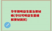 孕早期喝益生菌治便秘嘛(孕妇可喝益生菌缓解便秘困扰)
