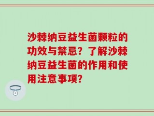 沙棘纳豆益生菌颗粒的功效与禁忌？了解沙棘纳豆益生菌的作用和使用注意事项？