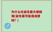 为什么吃益生菌大便困难(益生菌可能造成便秘？)