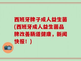 西班牙牌子成人益生菌(西班牙成人益生菌品牌改善肠道健康，新闻快报！)