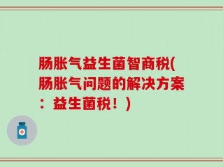肠胀气益生菌智商税(肠胀气问题的解决方案：益生菌税！)