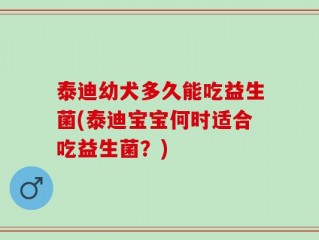 泰迪幼犬多久能吃益生菌(泰迪宝宝何时适合吃益生菌？)