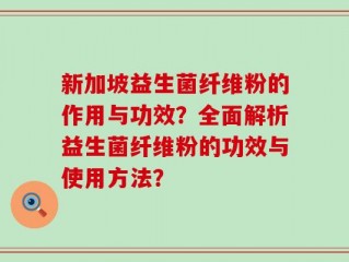 新加坡益生菌纤维粉的作用与功效？全面解析益生菌纤维粉的功效与使用方法？