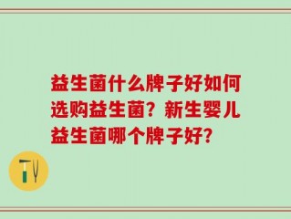 益生菌什么牌子好如何选购益生菌？新生婴儿益生菌哪个牌子好？