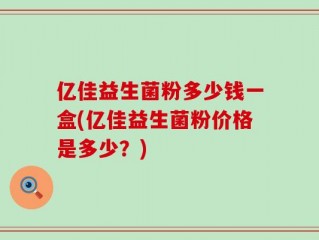 亿佳益生菌粉多少钱一盒(亿佳益生菌粉价格是多少？)