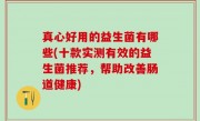 真心好用的益生菌有哪些(十款实测有效的益生菌推荐，帮助改善肠道健康)