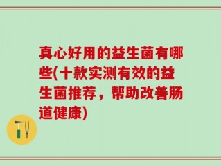 真心好用的益生菌有哪些(十款实测有效的益生菌推荐，帮助改善肠道健康)