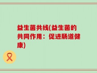 益生菌共线(益生菌的共同作用：促进肠道健康)