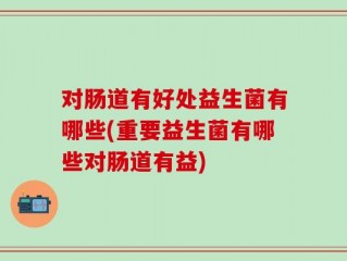 对肠道有好处益生菌有哪些(重要益生菌有哪些对肠道有益)