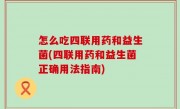 怎么吃四联用药和益生菌(四联用药和益生菌正确用法指南)