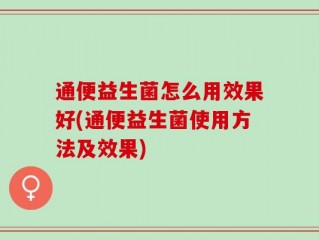通便益生菌怎么用效果好(通便益生菌使用方法及效果)
