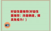 好益生菌推荐(好益生菌推荐：改善肠道，提高免疫力！)