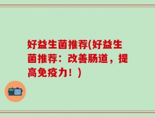 好益生菌推荐(好益生菌推荐：改善肠道，提高免疫力！)