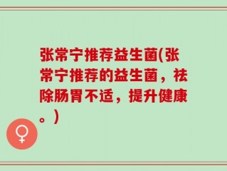 张常宁推荐益生菌(张常宁推荐的益生菌，祛除肠胃不适，提升健康。)