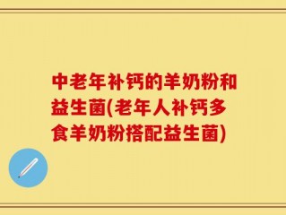 中老年补钙的羊奶粉和益生菌(老年人补钙多食羊奶粉搭配益生菌)