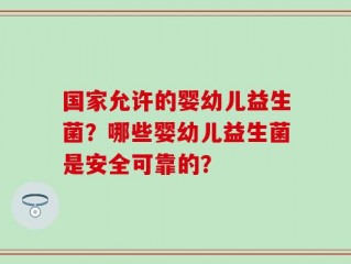 国家允许的婴幼儿益生菌？哪些婴幼儿益生菌是安全可靠的？
