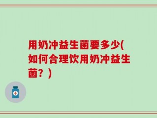 用奶冲益生菌要多少(如何合理饮用奶冲益生菌？)