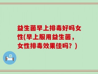 益生菌早上排毒好吗女性(早上服用益生菌，女性排毒效果佳吗？)