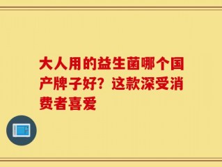 大人用的益生菌哪个国产牌子好？这款深受消费者喜爱