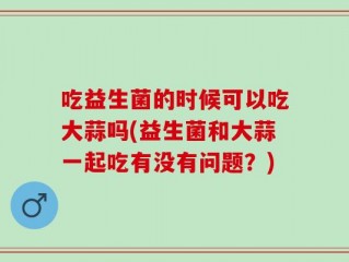 吃益生菌的时候可以吃大蒜吗(益生菌和大蒜一起吃有没有问题？)