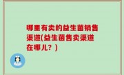 哪里有卖的益生菌销售渠道(益生菌售卖渠道在哪儿？)
