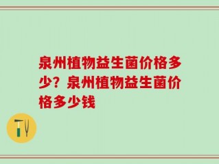 泉州植物益生菌价格多少？泉州植物益生菌价格多少钱