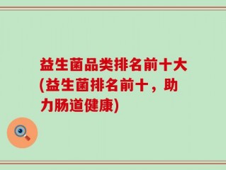 益生菌品类排名前十大(益生菌排名前十，助力肠道健康)