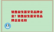 销售益生菌牙膏品牌企业？销售益生菌牙膏品牌企业名称