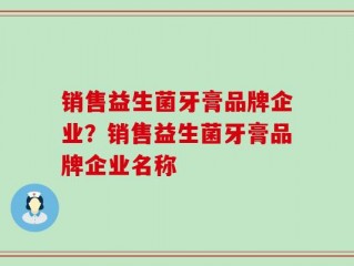 销售益生菌牙膏品牌企业？销售益生菌牙膏品牌企业名称