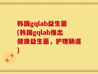 韩国gqlab益生菌(韩国gqlab推出健康益生菌，护理肠道)