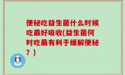 便秘吃益生菌什么时候吃最好吸收(益生菌何时吃最有利于缓解便秘？)