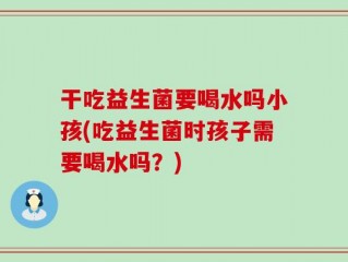 干吃益生菌要喝水吗小孩(吃益生菌时孩子需要喝水吗？)