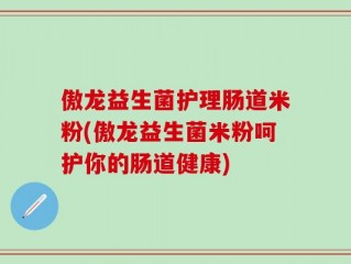 傲龙益生菌护理肠道米粉(傲龙益生菌米粉呵护你的肠道健康)