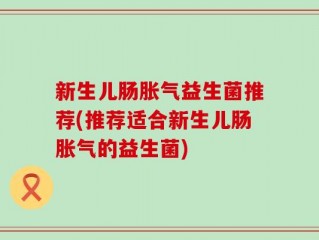 新生儿肠胀气益生菌推荐(推荐适合新生儿肠胀气的益生菌)