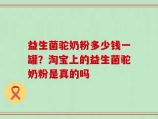 益生菌驼奶粉多少钱一罐？淘宝上的益生菌驼奶粉是真的吗