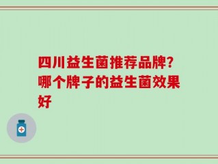 四川益生菌推荐品牌？哪个牌子的益生菌效果好