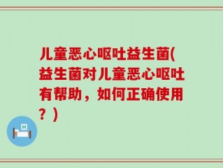 儿童恶心呕吐益生菌(益生菌对儿童恶心呕吐有帮助，如何正确使用？)