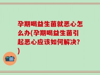 孕期喝益生菌就恶心怎么办(孕期喝益生菌引起恶心应该如何解决？)