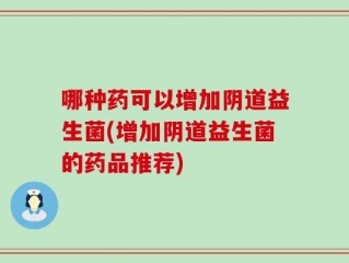 哪种药可以增加阴道益生菌(增加阴道益生菌的药品推荐)
