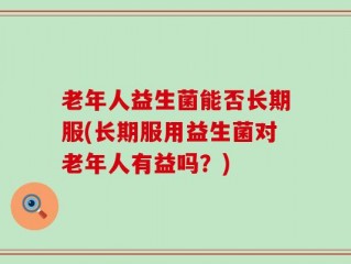 老年人益生菌能否长期服(长期服用益生菌对老年人有益吗？)