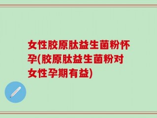 女性胶原肽益生菌粉怀孕(胶原肽益生菌粉对女性孕期有益)