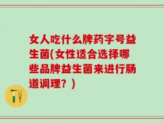女人吃什么牌药字号益生菌(女性适合选择哪些品牌益生菌来进行肠道调理？)