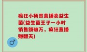 疯狂小杨哥直播卖益生菌(益生菌王子一小时销售额破万，疯狂直播赚翻天)