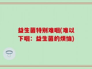 益生菌特别难咽(难以下咽：益生菌的烦恼)