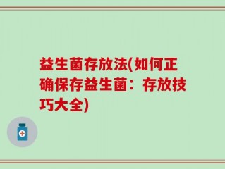 益生菌存放法(如何正确保存益生菌：存放技巧大全)