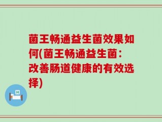 菌王畅通益生菌效果如何(菌王畅通益生菌：改善肠道健康的有效选择)