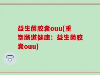 益生菌胶囊ouu(重塑肠道健康：益生菌胶囊ouu)