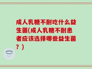 成人乳糖不耐吃什么益生菌(成人乳糖不耐患者应该选择哪些益生菌？)