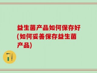 益生菌产品如何保存好(如何妥善保存益生菌产品)