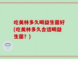 吃美林多久喝益生菌好(吃美林多久合适喝益生菌？)